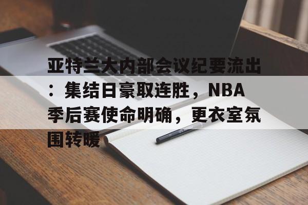 mk体育官网包含亚特兰大内部会议纪要流出：集结日豪取连胜，NBA季后赛使命明确，更衣室氛围转暖的词条